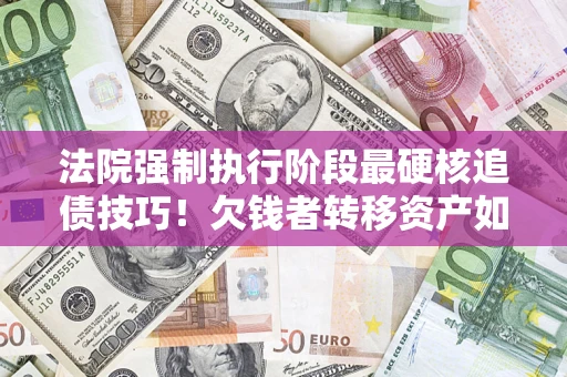 济南法院强制执行阶段最硬核追债技巧！欠钱者转移资产如何破解？