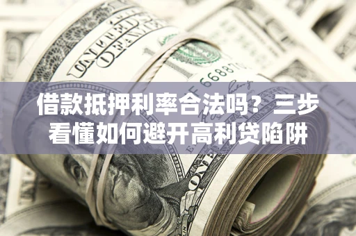 济南借款抵押利率合法吗？三步看懂如何避开高利贷陷阱