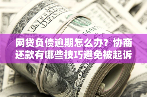 济南网贷负债逾期怎么办？协商还款有哪些技巧避免被起诉？
