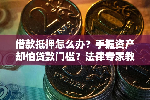 济南借款抵押怎么办？手握资产却怕贷款门槛？法律专家教你办抵押不踩坑