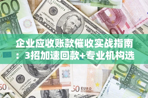 济南企业应收账款催收实战指南：3招加速回款+专业机构选择避坑
