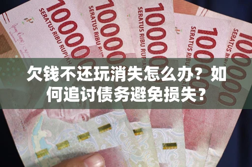 济南欠钱不还玩消失怎么办？如何追讨债务避免损失？
