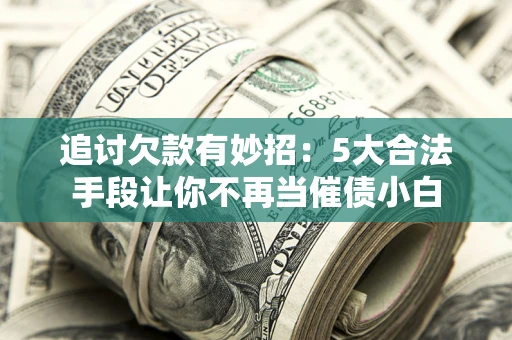济南追讨欠款有妙招：5大合法手段让你不再当催债小白