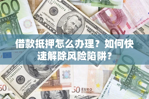 济南借款抵押怎么办理？如何快速解除风险陷阱？