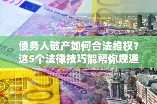 济南债务人破产如何合法维权？这5个法律技巧能帮你规避风险