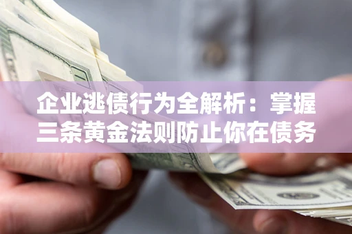 济南企业逃债行为全解析：掌握三条黄金法则防止你在债务乱局中“踩雷”