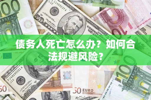 济南债务人死亡怎么办？如何合法规避风险？
