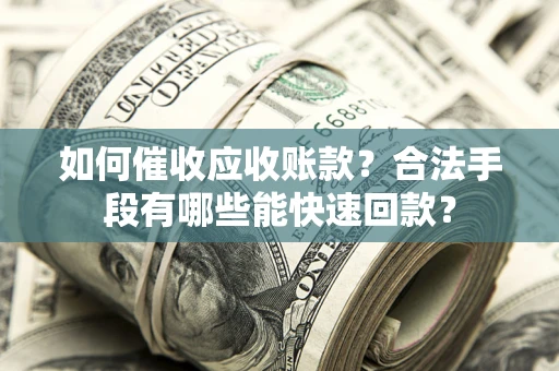 济南如何催收应收账款？合法手段有哪些能快速回款？