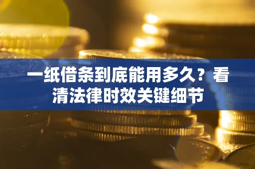 济南一纸借条到底能用多久？看清法律时效关键细节