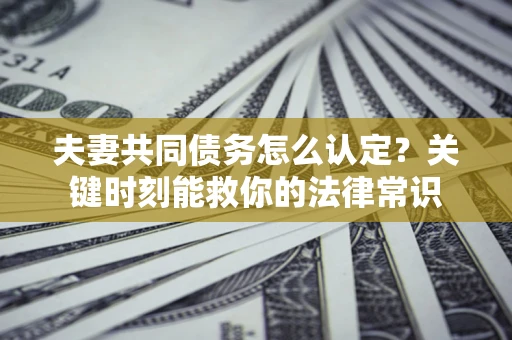 济南夫妻共同债务怎么认定？关键时刻能救你的法律常识