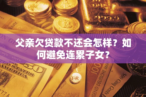 济南父亲欠贷款不还会怎样？如何避免连累子女？