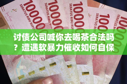 济南讨债公司喊你去喝茶合法吗？遭遇软暴力催收如何自保？