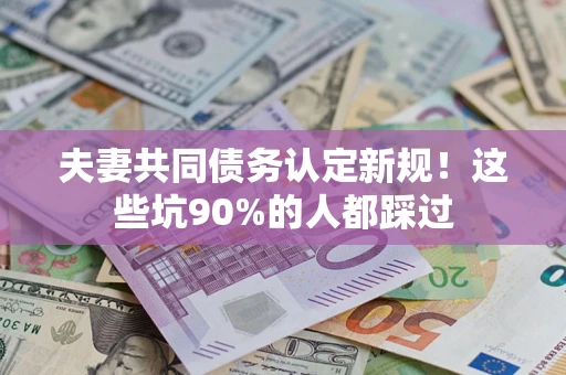 济南夫妻共同债务认定新规！这些坑90%的人都踩过