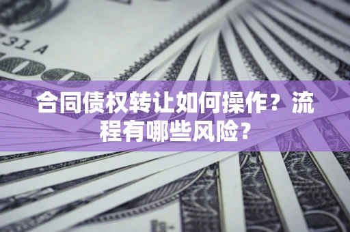 济南合同债权转让如何操作？流程有哪些风险？