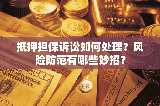 济南抵押担保诉讼如何处理？风险防范有哪些妙招？