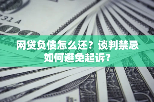 济南网贷负债怎么还？谈判禁忌如何避免起诉？