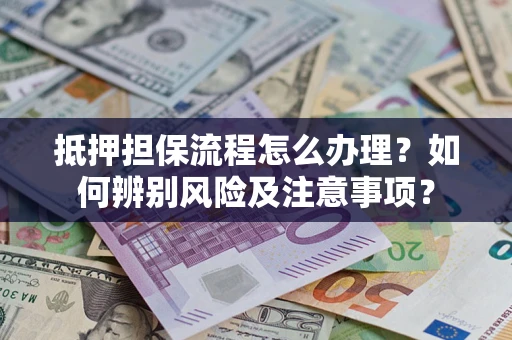 济南抵押担保流程怎么办理？如何辨别风险及注意事项？
