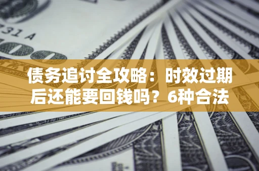 济南债务追讨全攻略：时效过期后还能要回钱吗？6种合法手段助你维权
