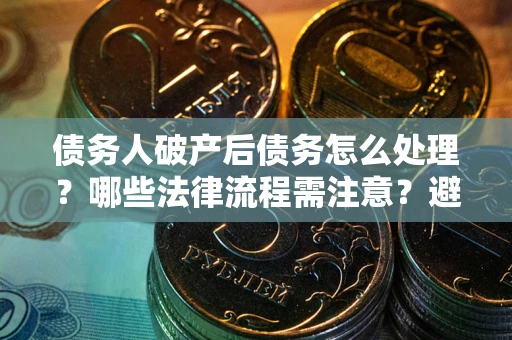 济南债务人破产后债务怎么处理？哪些法律流程需注意？避免踩坑指南