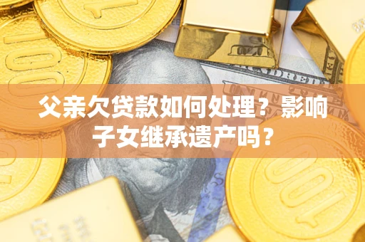 济南父亲欠贷款如何处理？影响子女继承遗产吗？