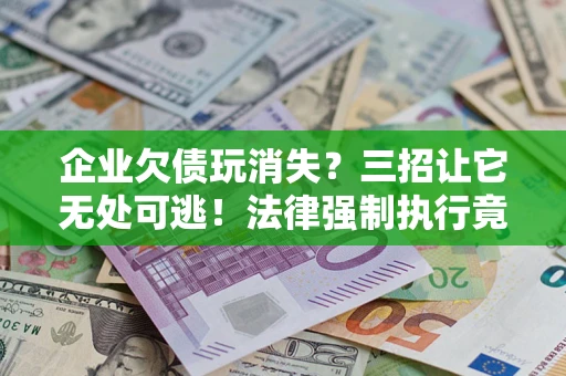 济南企业欠债玩消失？三招让它无处可逃！法律强制执行竟比讨债公司还狠？