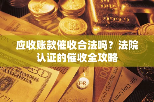 济南应收账款催收合法吗？法院认证的催收全攻略