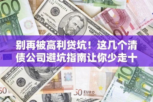 济南别再被高利贷坑！这几个清债公司避坑指南让你少走十年弯路