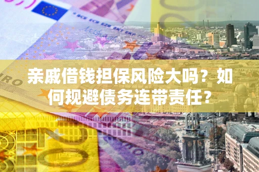 济南亲戚借钱担保风险大吗？如何规避债务连带责任？