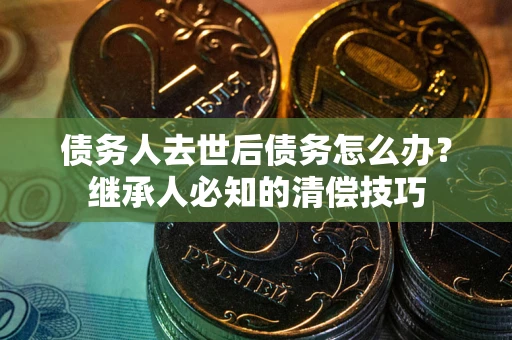 济南债务人去世后债务怎么办？继承人必知的清偿技巧