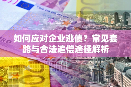 济南如何应对企业逃债？常见套路与合法追偿途径解析