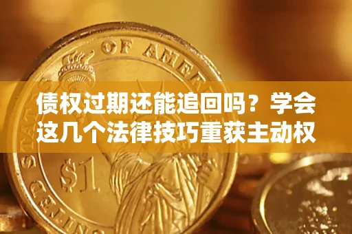 济南债权过期还能追回吗？学会这几个法律技巧重获主动权