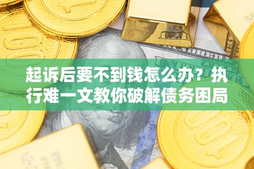 济南起诉后要不到钱怎么办？执行难一文教你破解债务困局