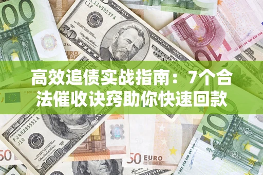 济南高效追债实战指南：7个合法催收诀窍助你快速回款