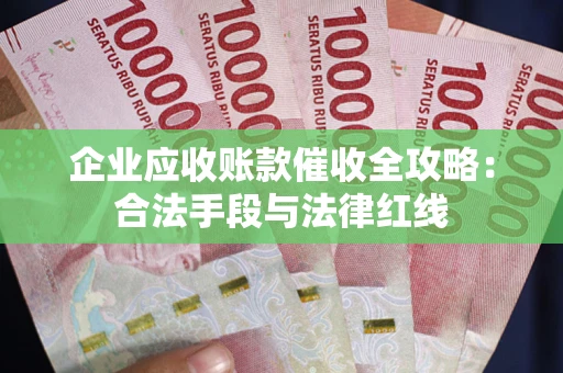 济南企业应收账款催收全攻略：合法手段与法律红线