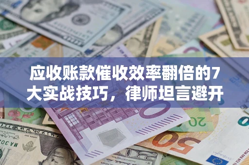 济南应收账款催收效率翻倍的7大实战技巧，律师坦言避开这些法律雷区最关键