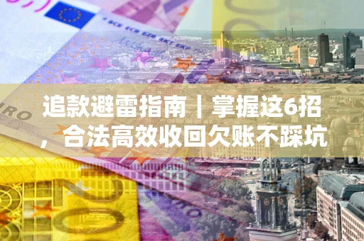 济南追款避雷指南｜掌握这6招，合法高效收回欠账不踩坑