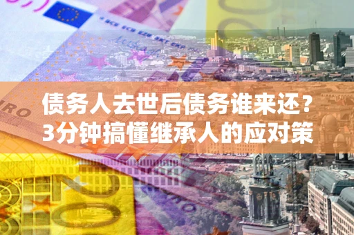 济南债务人去世后债务谁来还？3分钟搞懂继承人的应对策略
