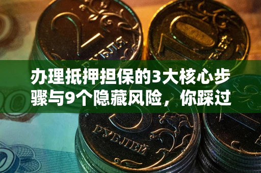 济南办理抵押担保的3大核心步骤与9个隐藏风险，你踩过哪个坑？