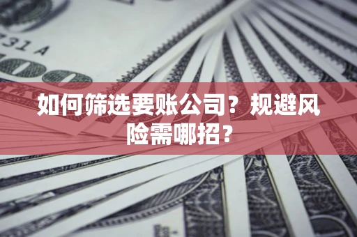 济南如何筛选要账公司？规避风险需哪招？