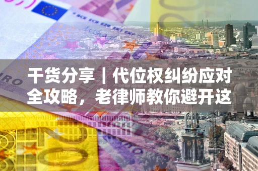 济南干货分享｜代位权纠纷应对全攻略，老律师教你避开这5大雷区