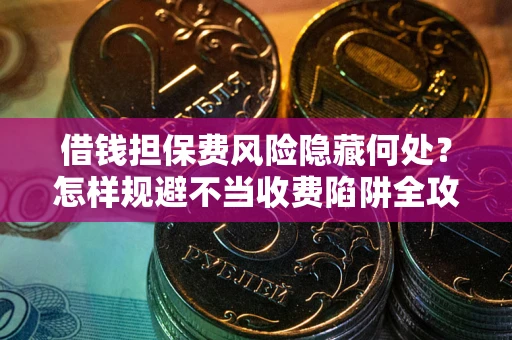 济南借钱担保费风险隐藏何处？怎样规避不当收费陷阱全攻略！