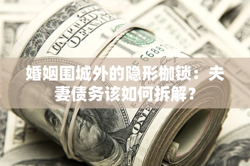济南婚姻围城外的隐形枷锁：夫妻债务该如何拆解？