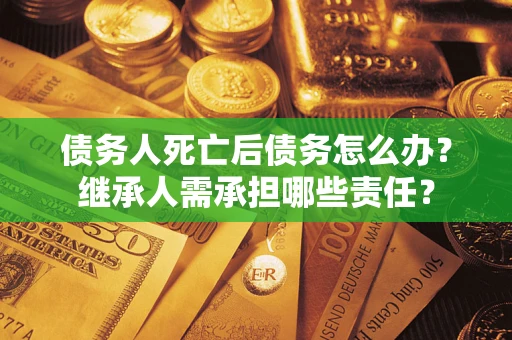 济南债务人死亡后债务怎么办？继承人需承担哪些责任？