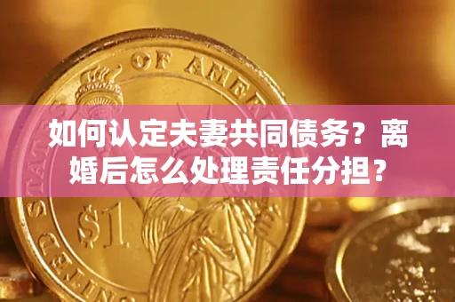 济南如何认定夫妻共同债务？离婚后怎么处理责任分担？