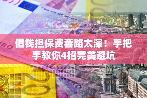 济南借钱担保费套路太深！手把手教你4招完美避坑