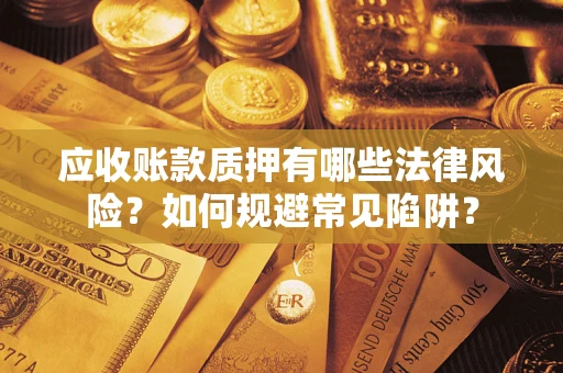 济南应收账款质押有哪些法律风险？如何规避常见陷阱？
