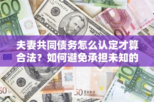 济南夫妻共同债务怎么认定才算合法？如何避免承担未知的债务风险？
