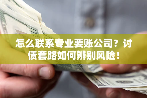 济南怎么联系专业要账公司？讨债套路如何辨别风险！
