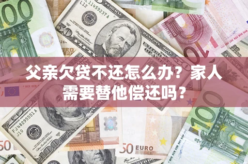 济南父亲欠贷不还怎么办？家人需要替他偿还吗？