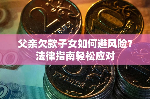 济南父亲欠款子女如何避风险？法律指南轻松应对